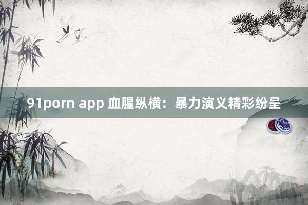 91porn app 血腥纵横：暴力演义精彩纷呈