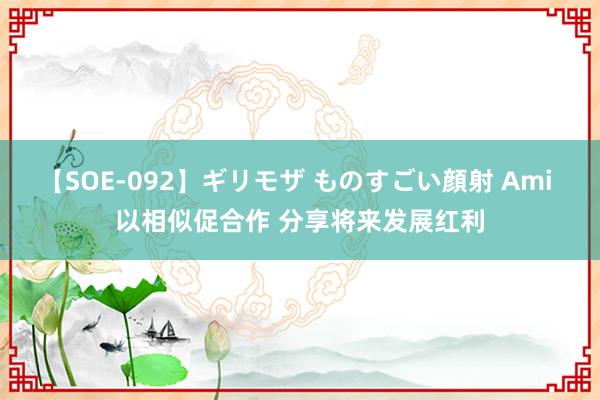 【SOE-092】ギリモザ ものすごい顔射 Ami 以相似促合作 分享将来发展红利