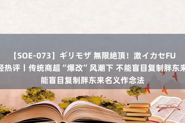 【SOE-073】ギリモザ 無限絶頂！激イカセFUCK Ami 每经热评丨传统商超“爆改”风潮下 不能盲目复制胖东来名义作念法