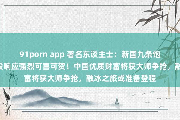 91porn app 著名东谈主士：新国九条饱读动东谈主心，A股响应强烈可喜可贺！中国优质财富将获大师争抢，融冰之旅或准备登程