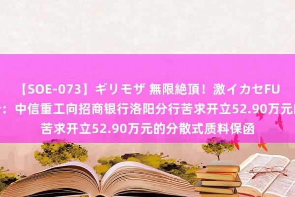 【SOE-073】ギリモザ 無限絶頂！激イカセFUCK Ami 中信股份：中信重工向招商银行洛阳分行苦求开立52.90万元的分散式质料保函