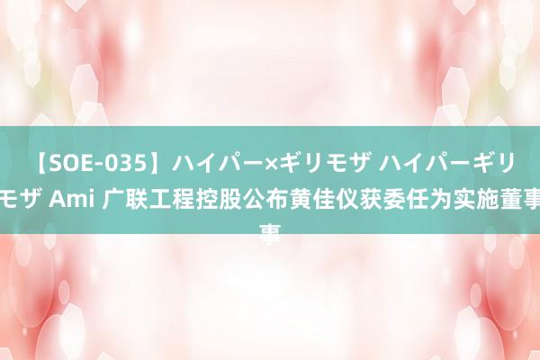 【SOE-035】ハイパー×ギリモザ ハイパーギリモザ Ami 广联工程控股公布黄佳仪获委任为实施董事