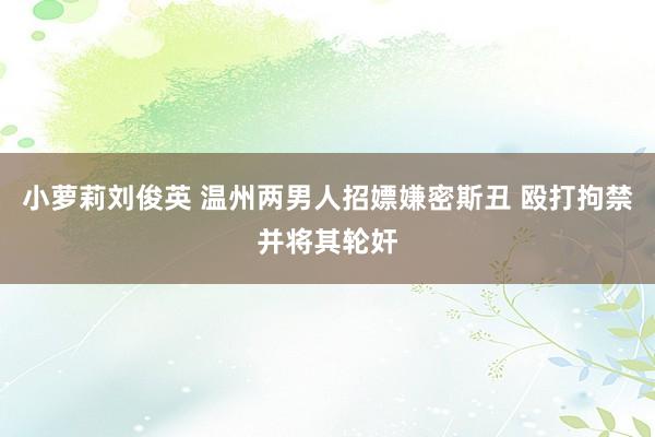 小萝莉刘俊英 温州两男人招嫖嫌密斯丑 殴打拘禁并将其轮奸