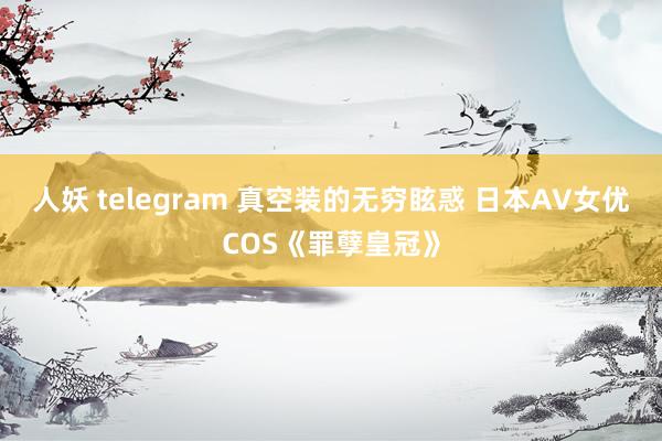 人妖 telegram 真空装的无穷眩惑 日本AV女优COS《罪孽皇冠》