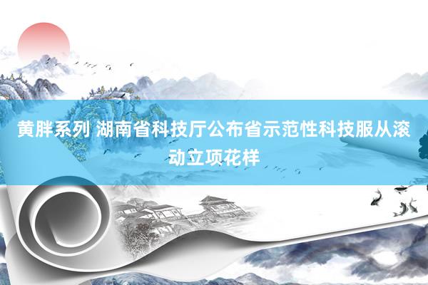 黄胖系列 湖南省科技厅公布省示范性科技服从滚动立项花样