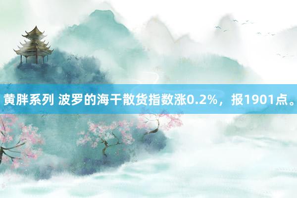 黄胖系列 波罗的海干散货指数涨0.2%，报1901点。